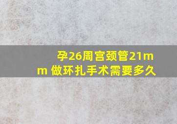 孕26周宫颈管21mm 做环扎手术需要多久